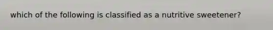 which of the following is classified as a nutritive sweetener?