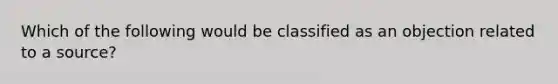 Which of the following would be classified as an objection related to a source?