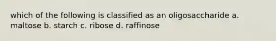 which of the following is classified as an oligosaccharide a. maltose b. starch c. ribose d. raffinose