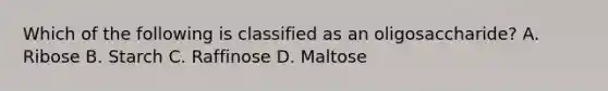 Which of the following is classified as an oligosaccharide? A. Ribose B. Starch C. Raffinose D. Maltose