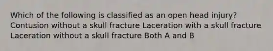 Which of the following is classified as an open head injury? Contusion without a skull fracture Laceration with a skull fracture Laceration without a skull fracture Both A and B