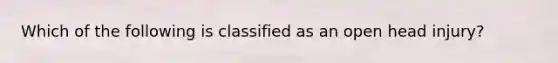 Which of the following is classified as an open head​ injury?