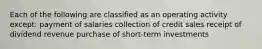 Each of the following are classified as an operating activity except: payment of salaries collection of credit sales receipt of dividend revenue purchase of short-term investments