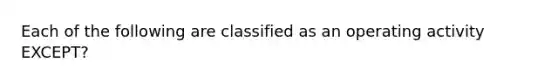 Each of the following are classified as an operating activity EXCEPT?