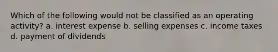 Which of the following would not be classified as an operating activity? a. interest expense b. selling expenses c. income taxes d. payment of dividends
