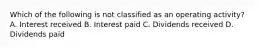 Which of the following is not classified as an operating activity? A. Interest received B. Interest paid C. Dividends received D. Dividends paid