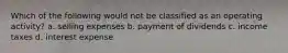 Which of the following would not be classified as an operating activity? a. selling expenses b. payment of dividends c. income taxes d. interest expense