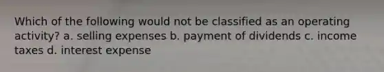 Which of the following would not be classified as an operating activity? a. selling expenses b. payment of dividends c. income taxes d. interest expense