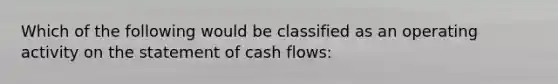 Which of the following would be classified as an operating activity on the statement of cash flows: