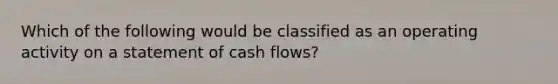 Which of the following would be classified as an operating activity on a statement of cash flows?