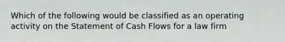 Which of the following would be classified as an operating activity on the Statement of Cash Flows for a law firm