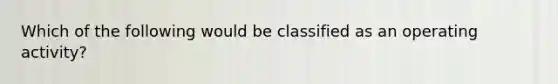 Which of the following would be classified as an operating activity?