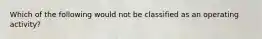 Which of the following would not be classified as an operating activity?