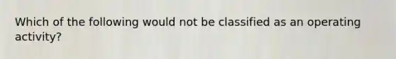 Which of the following would not be classified as an operating activity?