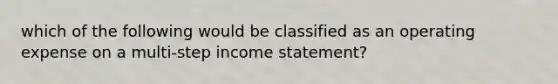 which of the following would be classified as an operating expense on a multi-step income statement?