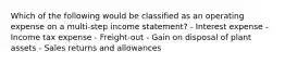 Which of the following would be classified as an operating expense on a multi-step income statement? - Interest expense - Income tax expense - Freight-out - Gain on disposal of plant assets - Sales returns and allowances