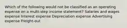 Which of the following would not be classified as an operating expense on a multi-step income statement? Salaries and wages expense Interest expense Depreciation expense Advertising expense Freight-out