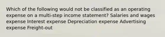 Which of the following would not be classified as an operating expense on a multi-step income statement? Salaries and wages expense Interest expense Depreciation expense Advertising expense Freight-out