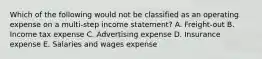 Which of the following would not be classified as an operating expense on a multi-step income statement? A. Freight-out B. Income tax expense C. Advertising expense D. Insurance expense E. Salaries and wages expense