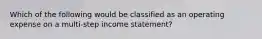 Which of the following would be classified as an operating expense on a multi-step income statement?