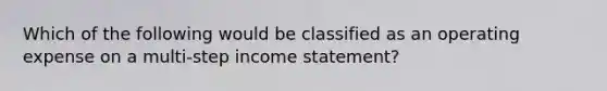 Which of the following would be classified as an operating expense on a multi-step <a href='https://www.questionai.com/knowledge/kCPMsnOwdm-income-statement' class='anchor-knowledge'>income statement</a>?