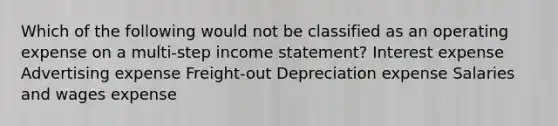 Which of the following would not be classified as an operating expense on a multi-step income statement? Interest expense Advertising expense Freight-out Depreciation expense Salaries and wages expense