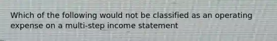Which of the following would not be classified as an operating expense on a multi-step income statement