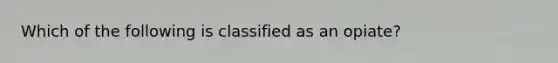 Which of the following is classified as an opiate?