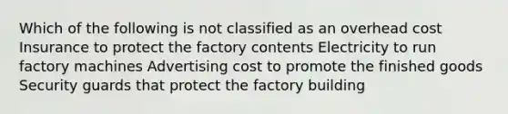 Which of the following is not classified as an overhead cost Insurance to protect the factory contents Electricity to run factory machines Advertising cost to promote the finished goods Security guards that protect the factory building