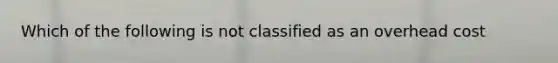 Which of the following is not classified as an overhead cost