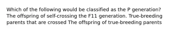 Which of the following would be classified as the P generation? The offspring of self-crossing the F11 generation. True-breeding parents that are crossed The offspring of true-breeding parents