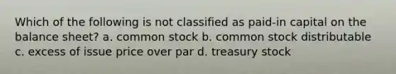 Which of the following is not classified as paid-in capital on the balance sheet? a. common stock b. common stock distributable c. excess of issue price over par d. treasury stock