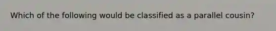 Which of the following would be classified as a parallel cousin?