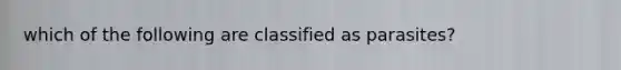 which of the following are classified as parasites?