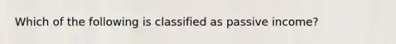 Which of the following is classified as passive income?