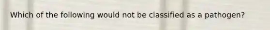 Which of the following would not be classified as a pathogen?