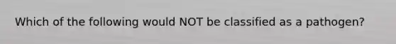 Which of the following would NOT be classified as a pathogen?