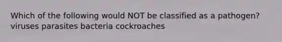 Which of the following would NOT be classified as a pathogen? viruses parasites bacteria cockroaches