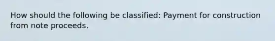 How should the following be classified: Payment for construction from note proceeds.