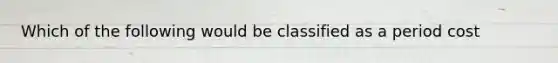 Which of the following would be classified as a period cost