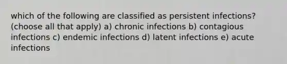 which of the following are classified as persistent infections? (choose all that apply) a) chronic infections b) contagious infections c) endemic infections d) latent infections e) acute infections