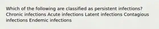 Which of the following are classified as persistent infections? Chronic infections Acute infections Latent infections Contagious infections Endemic infections