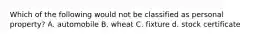 Which of the following would not be classified as personal property? A. automobile B. wheat C. fixture d. stock certificate