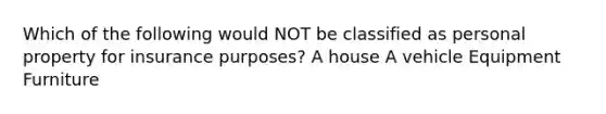 Which of the following would NOT be classified as personal property for insurance purposes? A house A vehicle Equipment Furniture