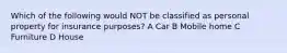 Which of the following would NOT be classified as personal property for insurance purposes? A Car B Mobile home C Furniture D House