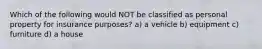 Which of the following would NOT be classified as personal property for insurance purposes? a) a vehicle b) equipment c) furniture d) a house