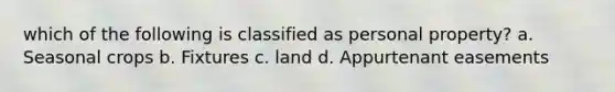 which of the following is classified as personal property? a. Seasonal crops b. Fixtures c. land d. Appurtenant easements