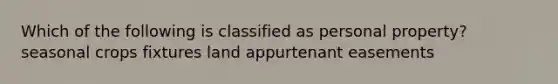 Which of the following is classified as personal property? seasonal crops fixtures land appurtenant easements