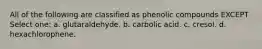 All of the following are classified as phenolic compounds EXCEPT Select one: a. glutaraldehyde. b. carbolic acid. c. cresol. d. hexachlorophene.