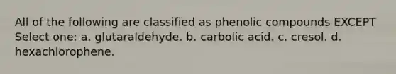 All of the following are classified as phenolic compounds EXCEPT Select one: a. glutaraldehyde. b. carbolic acid. c. cresol. d. hexachlorophene.